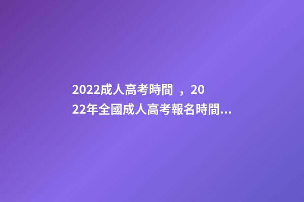 2022成人高考時間，2022年全國成人高考報名時間匯總